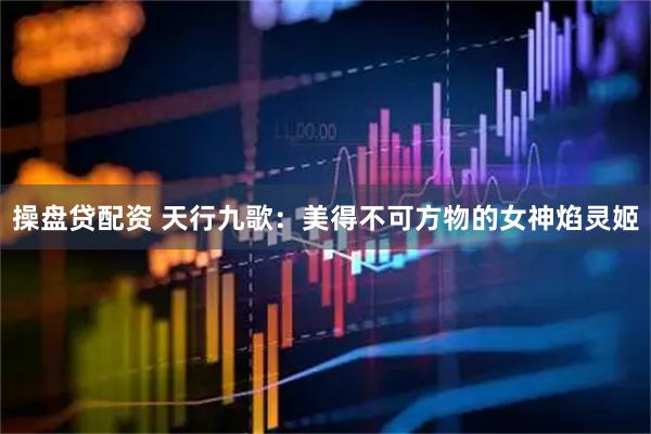 操盘贷配资 天行九歌：美得不可方物的女神焰灵姬