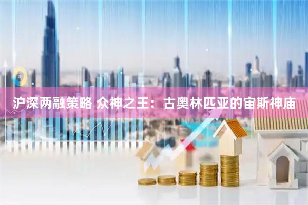 沪深两融策略 众神之王：古奥林匹亚的宙斯神庙