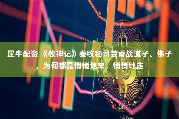 犀牛配资 《牧神记》秦牧和司芸香战道子、佛子，为何都是悄悄地来，悄悄地走