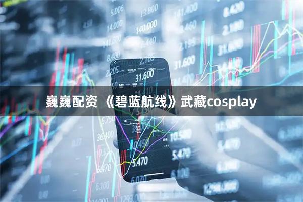 巍巍配资 《碧蓝航线》武藏cosplay