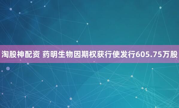 淘股神配资 药明生物因期权获行使发行605.75万股