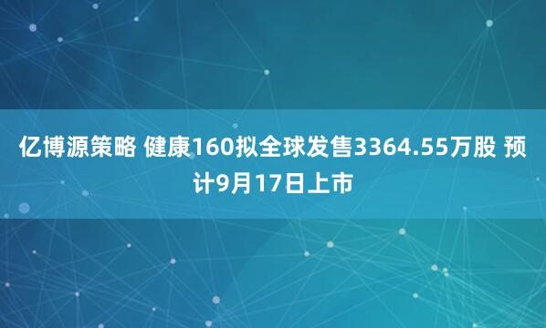 亿博源策略 健康160拟全球发售3364.55万股 预计9月17日上市