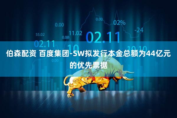 伯森配资 百度集团-SW拟发行本金总额为44亿元的优先票据