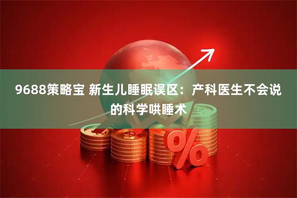 9688策略宝 新生儿睡眠误区：产科医生不会说的科学哄睡术