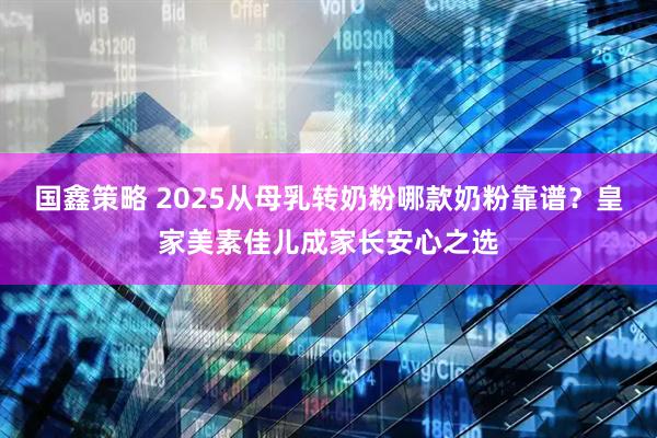 国鑫策略 2025从母乳转奶粉哪款奶粉靠谱？皇家美素佳儿成家长安心之选