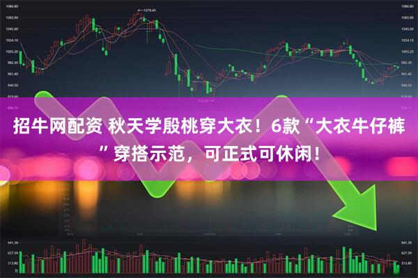 招牛网配资 秋天学殷桃穿大衣！6款“大衣牛仔裤”穿搭示范，可正式可休闲！