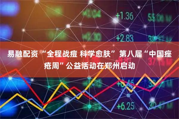 易融配资 “全程战痘 科学愈肤” 第八届“中国痤疮周”公益活动在郑州启动