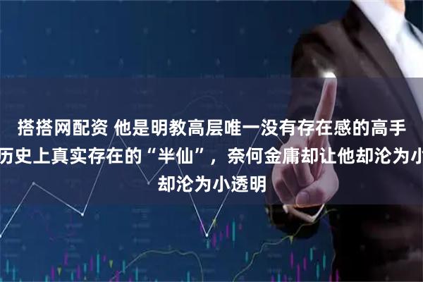 搭搭网配资 他是明教高层唯一没有存在感的高手，是历史上真实存在的“半仙”，奈何金庸却让他却沦为小透明
