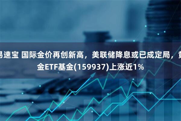易速宝 国际金价再创新高，美联储降息或已成定局，黄金ETF基金(159937)上涨近1%