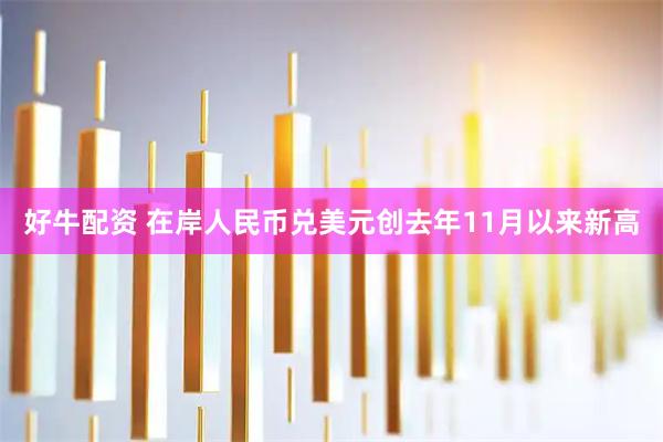好牛配资 在岸人民币兑美元创去年11月以来新高
