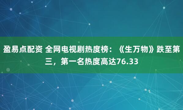 盈易点配资 全网电视剧热度榜：《生万物》跌至第三，第一名热度高达76.33