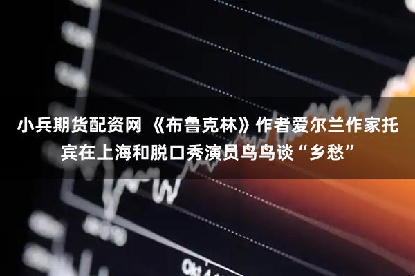 小兵期货配资网 《布鲁克林》作者爱尔兰作家托宾在上海和脱口秀演员鸟鸟谈“乡愁”