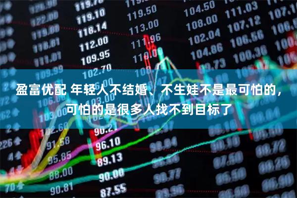 盈富优配 年轻人不结婚、不生娃不是最可怕的，可怕的是很多人找不到目标了