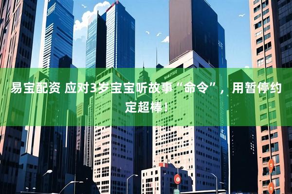 易宝配资 应对3岁宝宝听故事“命令”，用暂停约定超棒！