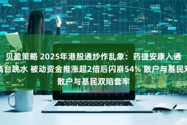 贝盈策略 2025年港股通炒作乱象：药捷安康入通后股价高台跳水 被动资金推涨超2倍后闪崩54% 散户与基民双陷套牢