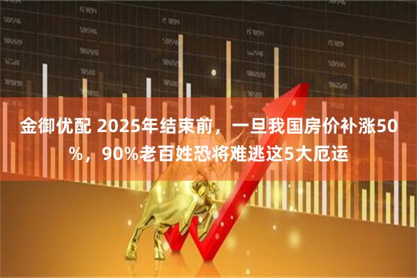 金御优配 2025年结束前，一旦我国房价补涨50%，90%老百姓恐将难逃这5大厄运