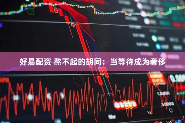 好易配资 熬不起的胡同：当等待成为奢侈