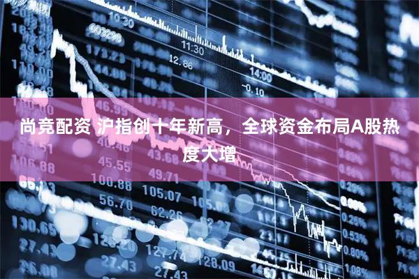 尚竞配资 沪指创十年新高，全球资金布局A股热度大增