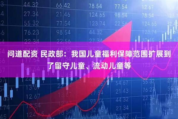问道配资 民政部：我国儿童福利保障范围扩展到了留守儿童、流动儿童等