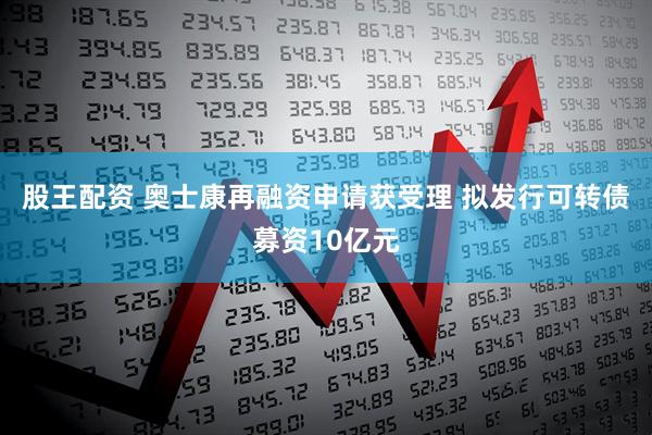 股王配资 奥士康再融资申请获受理 拟发行可转债募资10亿元