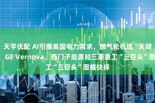 天宇优配 AI引爆美国电力需求，燃气轮机成“关键瓶颈”，GE Vernova、西门子能源和三菱重工“三巨头”面临抉择