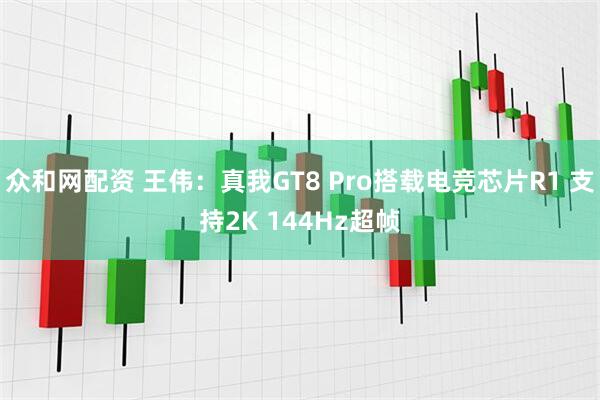众和网配资 王伟：真我GT8 Pro搭载电竞芯片R1 支持2K 144Hz超帧