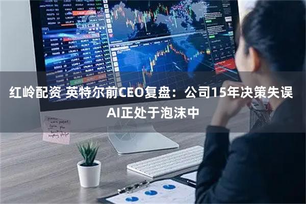 红岭配资 英特尔前CEO复盘：公司15年决策失误 AI正处于泡沫中