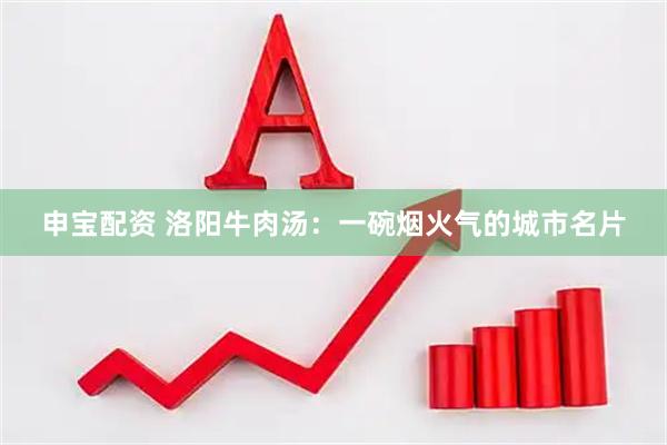 申宝配资 洛阳牛肉汤：一碗烟火气的城市名片