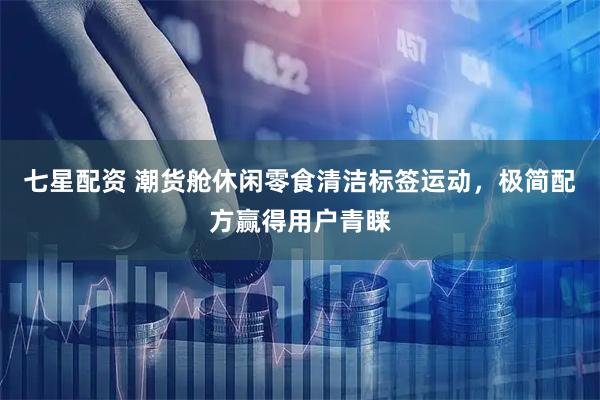 七星配资 潮货舱休闲零食清洁标签运动，极简配方赢得用户青睐