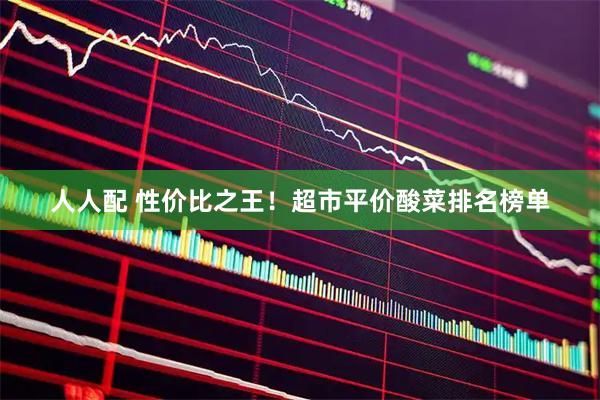 人人配 性价比之王！超市平价酸菜排名榜单