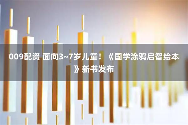 009配资 面向3~7岁儿童！《国学涂鸦启智绘本》新书发布