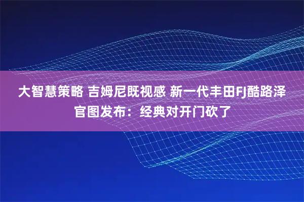 大智慧策略 吉姆尼既视感 新一代丰田FJ酷路泽官图发布：经典对开门砍了