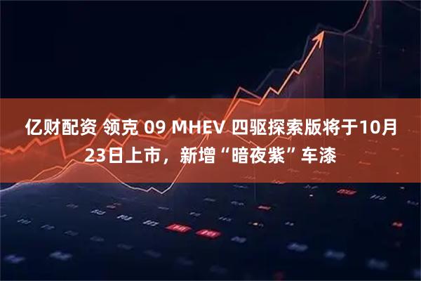 亿财配资 领克 09 MHEV 四驱探索版将于10月23日上市，新增“暗夜紫”车漆