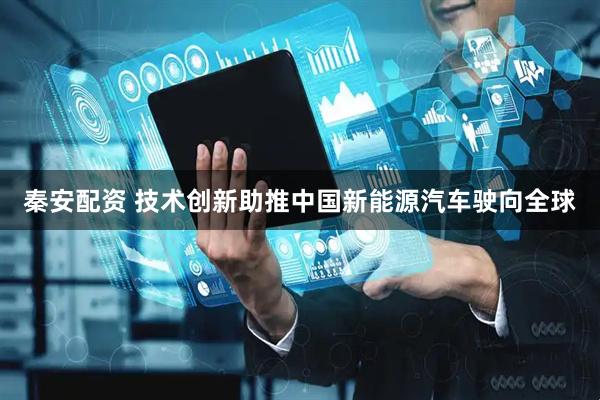 秦安配资 技术创新助推中国新能源汽车驶向全球