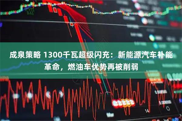 成泉策略 1300千瓦超级闪充：新能源汽车补能革命，燃油车优势再被削弱