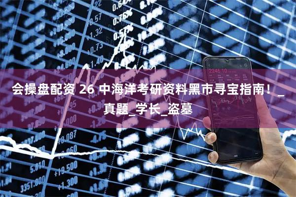 会操盘配资 26 中海洋考研资料黑市寻宝指南！_真题_学长_盗墓