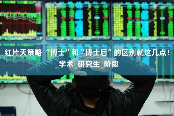红片天策略 “博士”和“博士后”的区别就这几点！_学术_研究生_阶段