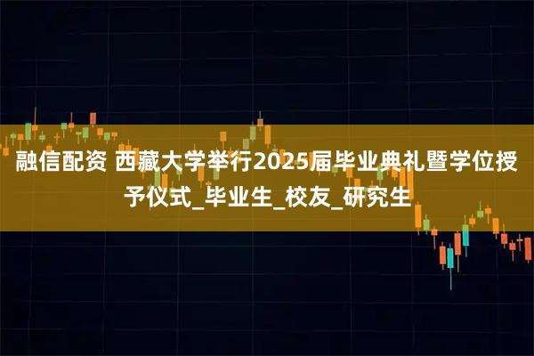 融信配资 西藏大学举行2025届毕业典礼暨学位授予仪式_毕业生_校友_研究生