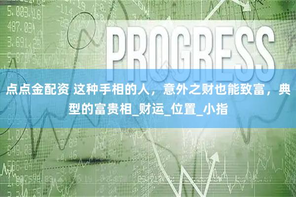 点点金配资 这种手相的人，意外之财也能致富，典型的富贵相_财运_位置_小指