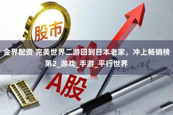 金界配资 完美世界二游回到日本老家，冲上畅销榜第2_游戏_手游_平行世界