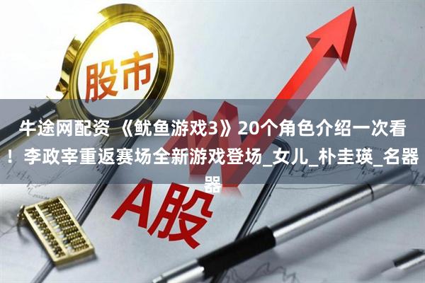 牛途网配资 《鱿鱼游戏3》20个角色介绍一次看！李政宰重返赛场全新游戏登场_女儿_朴圭瑛_名器