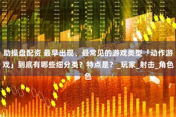 助操盘配资 最早出现、最常见的游戏类型「动作游戏」到底有哪些细分类？特点是？_玩家_射击_角色