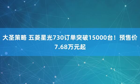 大圣策略 五菱星光730订单突破15000台！预售价7.68万元起