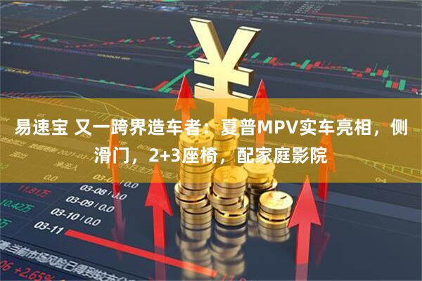 易速宝 又一跨界造车者：夏普MPV实车亮相，侧滑门，2+3座椅，配家庭影院