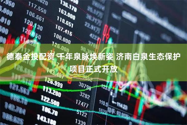 德泰金投配资 千年泉脉焕新姿 济南白泉生态保护项目正式开放