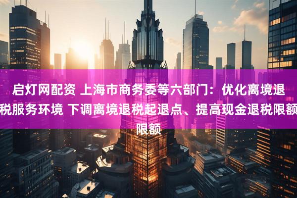 启灯网配资 上海市商务委等六部门：优化离境退税服务环境 下调离境退税起退点、提高现金退税限额