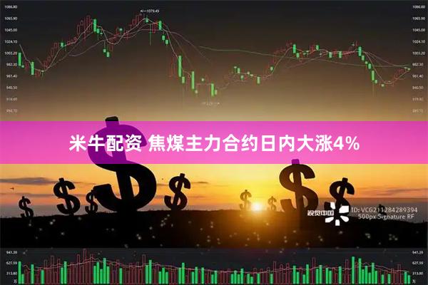 米牛配资 焦煤主力合约日内大涨4%