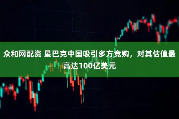 众和网配资 星巴克中国吸引多方竞购，对其估值最高达100亿美元