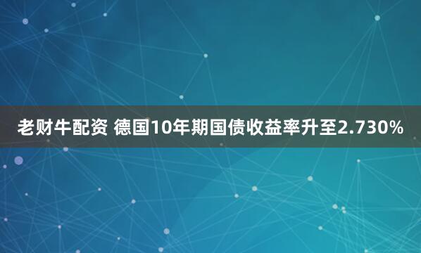 老财牛配资 德国10年期国债收益率升至2.730%