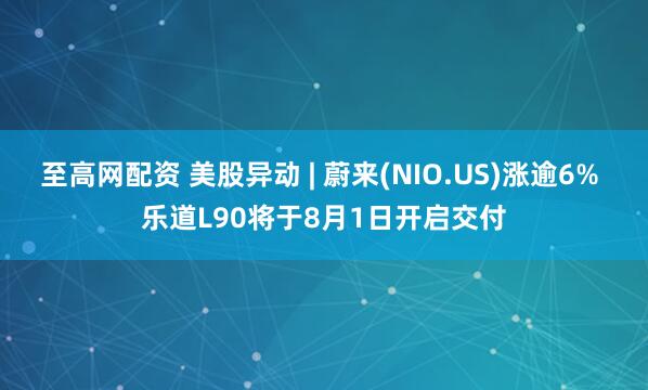 至高网配资 美股异动 | 蔚来(NIO.US)涨逾6% 乐道L90将于8月1日开启交付